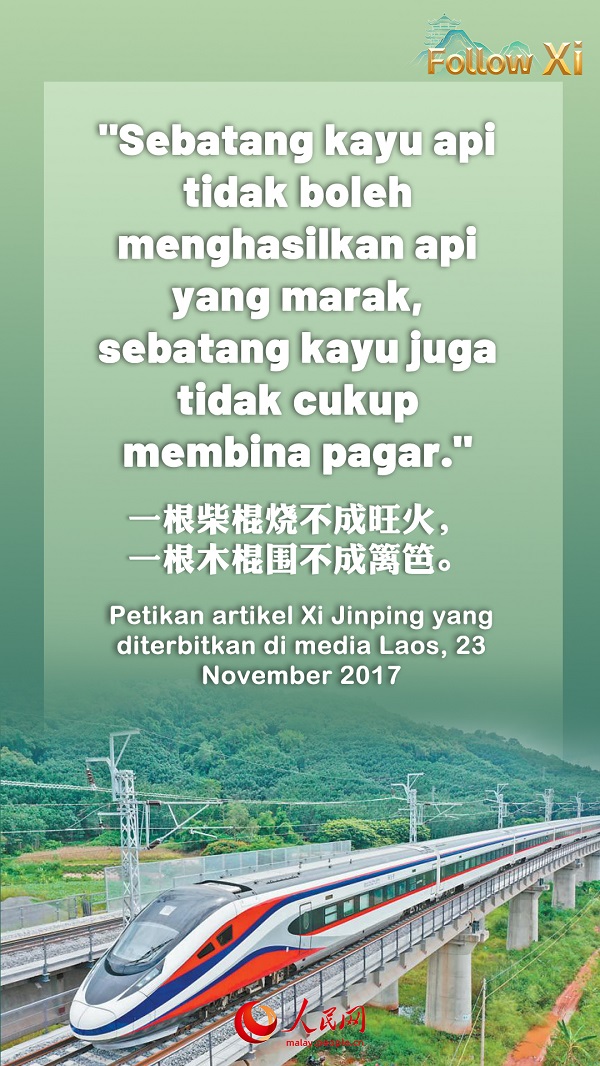 Pepatah Laos menyebut, “Sebatang kayu api tidak boleh menghasilkan api yang marak, sebatang kayu juga tidak cukup membina pagar.” Orang China percaya bahawa manusia, jika bersatu padu, akan menjadi sekuat kubu dan api akan menjulang tinggi jika semuanya menambah kayu api. Saya yakin, selagi China dan Laos saling percaya dan berusaha bersama, kita pasti dapat mewujudkan masa depan yang lebih cerah bagi hubungan kedua-dua negara.  ——Petikan artikel Xi Jinping yang diterbitkan di media Laos, 23 November 2017.